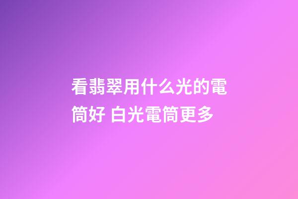 看翡翠用什么光的電筒好 白光電筒更多